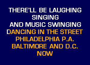 THERE'LL BE LAUGHING
SINGING
AND MUSIC SWINGING
DANCING IN THE STREET
PHILADELPHIA PA.
BALTIMORE AND D.C.
NOW