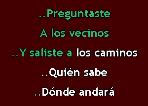 ..Preguntaste

A los vecinos
..Y saliste a los caminos
..Quiein sabe

..D6nde andara