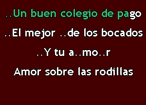 ..Un buen colegio de pago
..El mejor ..de los bocados
..Y tu a..mo..r

Amor sobre las rodillas