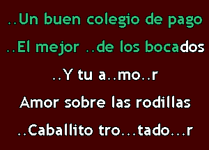 ..Un buen colegio de pago

..El mejor ..de los bocados
..Y tu a..mo..r

Amor sobre las rodillas

..Caballito tro...tado...r