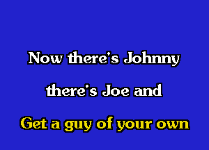 Now there's Johnny

there's Joe and

Get a guy of your own