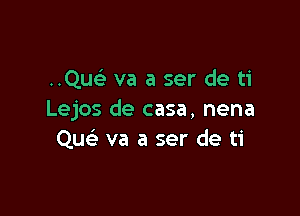 Quc va a ser de ti

Lejos de casa, nena
Qu va a ser de ti