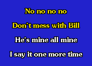 No no no no
Don't mess with Bill
He's mine all mine

I say it one more time