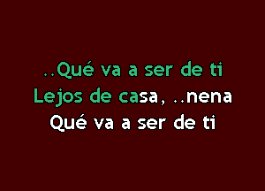 ..Quc va a ser de ti

Lejos de casa, ..nena
Qu va a ser de ti