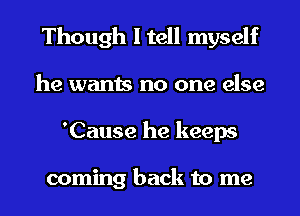 Though I tell myself
he wants no one else
'Cause he keeps

coming back to me