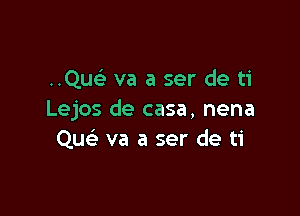 Quc va a ser de ti

Lejos de casa, nena
Qu va a ser de ti