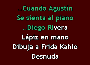 ..Cuando Agustin
Se sienta al piano
..Diego Rivera

Laiipiz en mano
Dibuja a Frida Kahlo
Desnuda