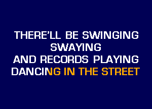 THERE'LL BE SWINGING
SWAYING

AND RECORDS PLAYING

DANCING IN THE STREET