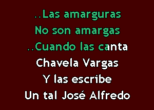 ..Las amarguras
No son amargas
..Cuando las canta

Chavela Vargas
Y las escribe
Un tal Jose) Alfredo