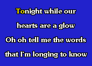 Tonight while our
hearts are a glow

Oh oh tell me the words

that I'm longing to know