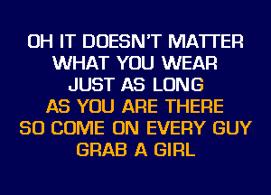 OH IT DOESN'T MATTER
WHAT YOU WEAR
JUST AS LONG
AS YOU ARE THERE
SO COME ON EVERY GUY
GRAB A GIRL