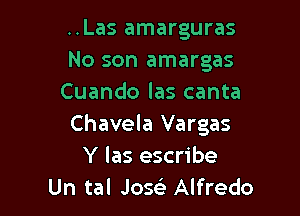 ..Las amarguras
No son amargas
Cuando las canta

Chavela Vargas
Y las escribe
Un tal Jose) Alfredo