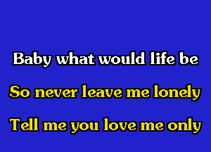 Baby what would life be
So never leave me lonely

Tell me you love me only