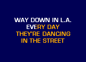 WAY DOWN IN LA.
EVERY DAY

THEVRE DANCING
IN THE STREET