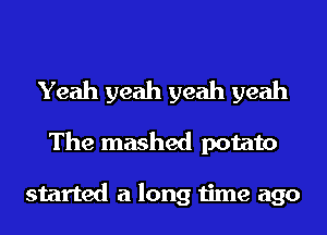 Yeah yeah yeah yeah
The mashed potato

started a long time ago