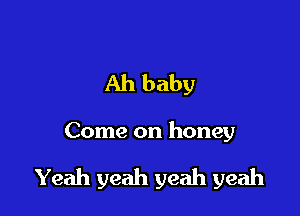Ah baby

Come on honey

Yeah yeah yeah yeah