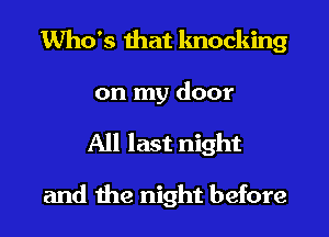 Who's that knocking
on my door
All last night

and the night before
