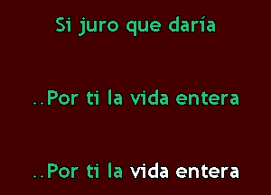 Si juro que daria

..Por ti la vida entera

..Por ti la Vida entera