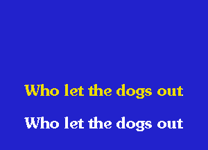 Who let the dogs out

1Who let the dogs out