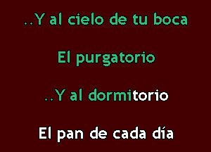 ..Y al cielo de tu boca
El purgatorio

..Y al dormitorio

El pan de cada dia