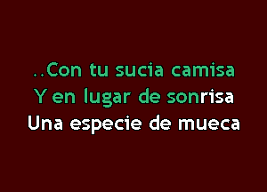 ..Con tu sucia camisa

Y en lugar de sonrisa
Una especie de mueca