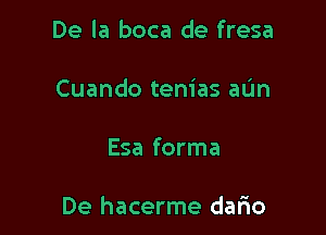 De la boca de fresa
Cuando tenias aL'm

Esa forma

De hacerme dario