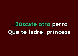 ..BL'Iscate otro perro

Que te ladre, princesa