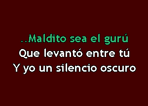 ..Maldito sea el guru

Que levant6 entre to
Y yo un silencio oscuro