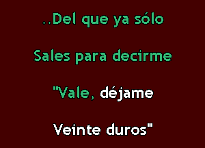 ..Del que ya sblo

Sales para decirme

Vale, delijame

Veinte duros