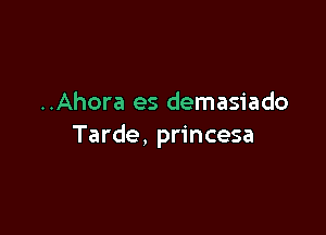 ..Ahora es demasiado

Tarde, princesa