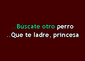 ..BL'Jscate otro perro

..Que te ladre, princesa