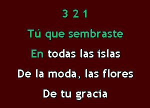 321

T6 que sembraste

En todas las islas

De la moda, las flores

De tu gracia