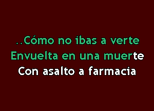 ..C6mo no ibas a verte

Envuelta en una muerte
Con asalto a farmacia