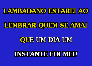 LAMBADANO ESTAREI A0
LEMBRAR QUEM SE AMAI
QUE UM DIA UM

INSTANTE FOI MEU