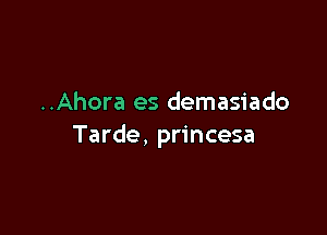 ..Ahora es demasiado

Tarde, princesa