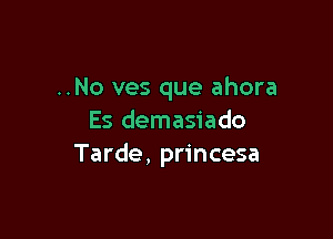 ..No ves que ahora

Es demasiado
Tarde, princesa