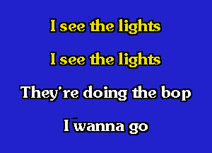 I see the lights

I see the lights

They're doing the bop

I wanna go