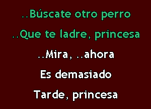 ..BL'Iscate otro perro

..Que te ladre, princesa
..Mira, ..ahora
Es demasiado

Tarde, princesa