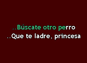 ..BL'Jscate otro perro

..Que te ladre, princesa