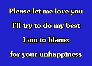 Please let me love you
I'll try to do my best
I am to blame

for your unhappiness
