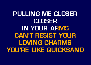 PULLING ME CLOSER
CLOSER
IN YOUR ARMS
CAN'T RESIST YOUR
LOVING CHARMS
YOU'RE LIKE GUICKSAND