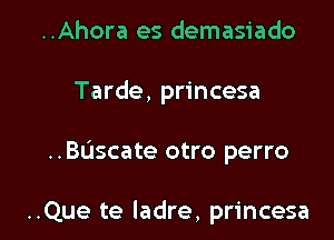 ..Ahora es demasiado
Tarde, princesa

..Buscate otro perro

..Que te ladre, princesa