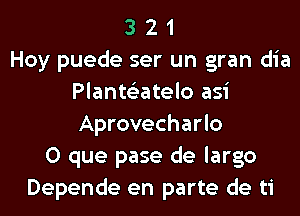 3 2 1
Hoy puede ser un gran dia
Plante'zatelo asi
Aprovecharlo
O que pase de largo
Depende en parte de ti