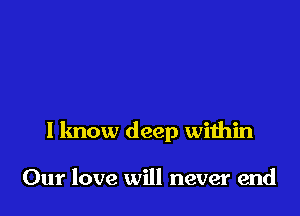 I know deep within

Our love will never end
