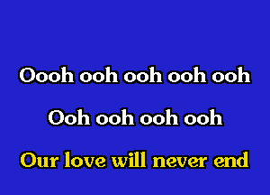 Oooh ooh ooh ooh ooh
Ooh ooh ooh ooh

Our love will never end