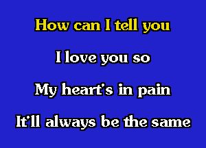 How can I tell you
I love you so

My heart's in pain

It'll always be 1119 same