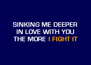 SINKING ME DEEPER
IN LOVE WITH YOU
THE MORE I FIGHT IT