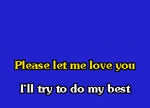 Please let me love you

I'll try to do my best