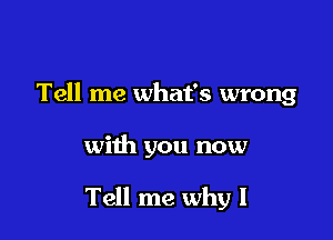 Tell me what's wrong

with you now

Tell me why I