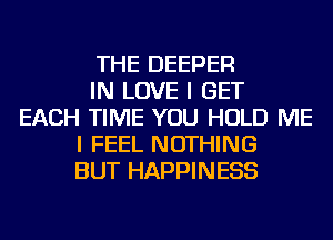 THE DEEPER
IN LOVE I GET
EACH TIME YOU HOLD ME
I FEEL NOTHING
BUT HAPPINESS